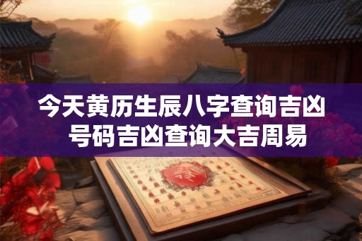 今天黄历生辰八字查询吉凶  号码吉凶查询大吉周易