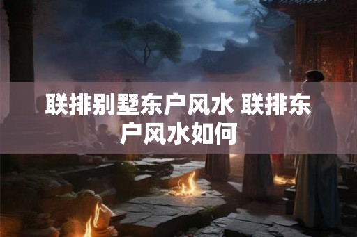 联排别墅东户风水 联排东户风水如何 联排别墅东户风水 联排东户风水如何