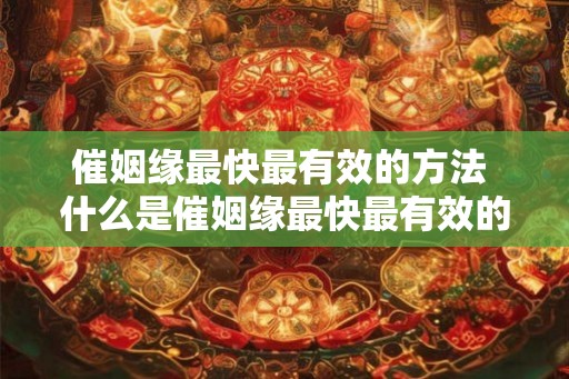 催姻缘最快最有效的方法 什么是催姻缘最快最有效的方法 催姻缘最快最有效的方法 什么是催姻缘最快最有效的方法
