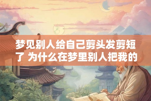 梦见别人给自己剪头发剪短了 为什么在梦里别人把我的头发剪短了 梦见别人给自己剪头发剪短了 为什么在梦里别人把我的头发剪短了