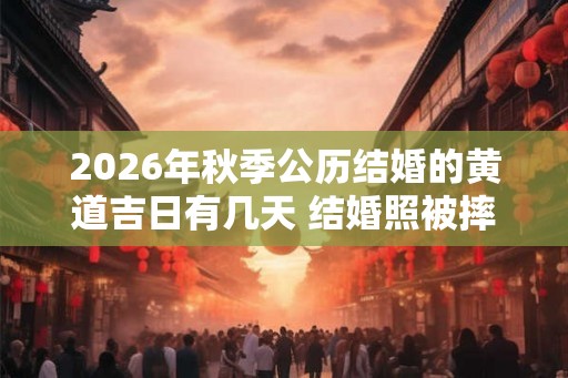 2026年秋季公历结婚的黄道吉日有几天 结婚照被摔碎了吉利吗