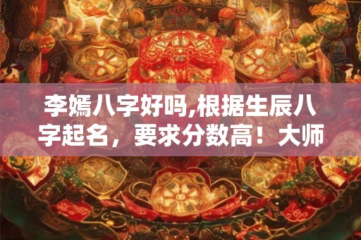 李嫣八字好吗,根据生辰八字起名,要求分数高!大师进 李嫣八字好吗,根据生辰八字起名,要求分数高!大师进