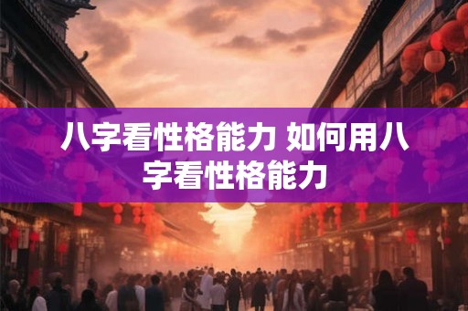 八字看性格能力 如何用八字看性格能力 八字看性格能力 如何用八字看性格能力