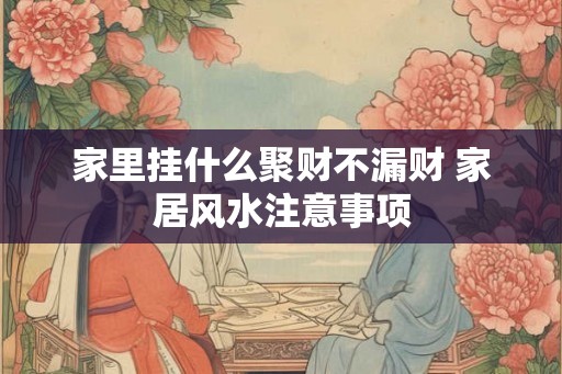 家里挂什么聚财不漏财 家居风水注意事项