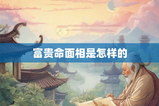 富贵命面相是怎样的 富贵命面相是怎样的