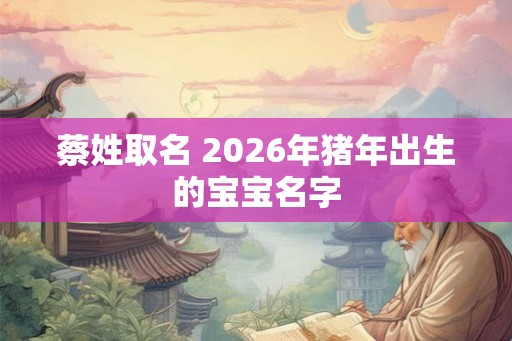 蔡姓取名 2026年猪年出生的宝宝名字
