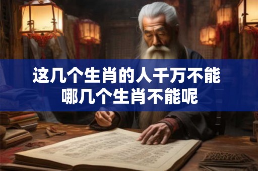 这几个生肖的人千万不能 哪几个生肖不能呢