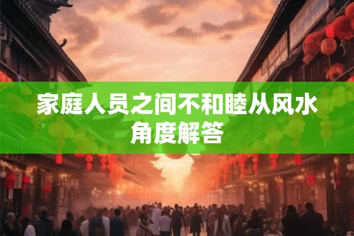 家庭人员之间不和睦从风水角度解答