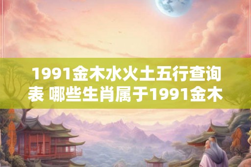 1991金木水火土五行查询表 哪些生肖属于1991金木水火土五行