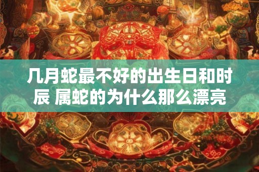 几月蛇最不好的出生日和时辰 属蛇的为什么那么漂亮