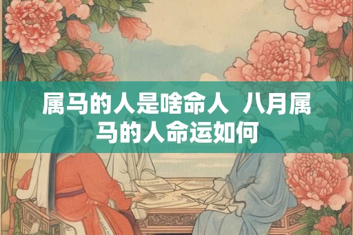 属马的人是啥命人  八月属马的人命运如何