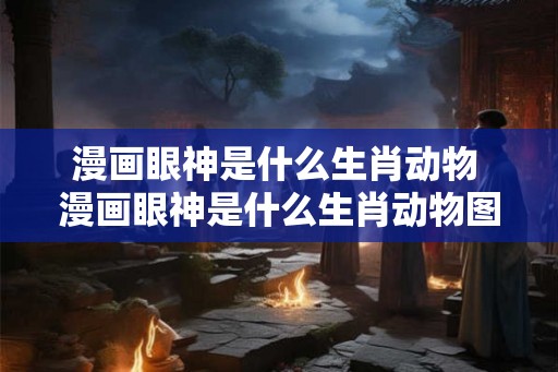 漫画眼神是什么生肖动物 漫画眼神是什么生肖动物图片