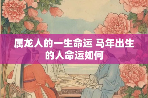 属龙人的一生命运 马年出生的人命运如何