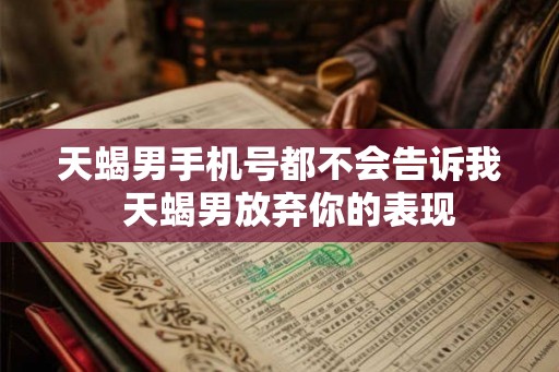 天蝎男手机号都不会告诉我  天蝎男放弃你的表现