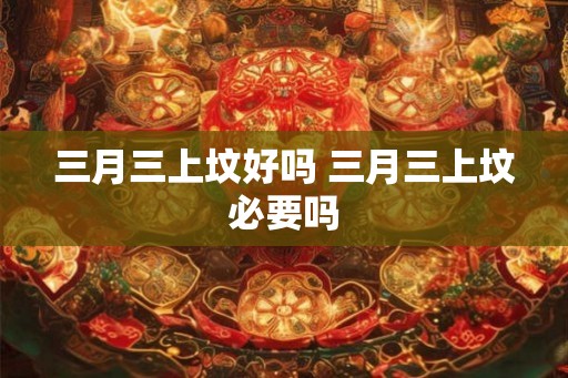 三月三上坟好吗 三月三上坟必要吗
