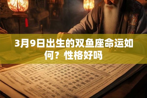 3月9日出生的双鱼座命运如何?性格好吗 3月9日出生的双鱼座命运如何?性格好吗