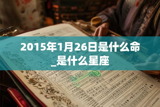 2015年1月26日是什么命_是什么星座