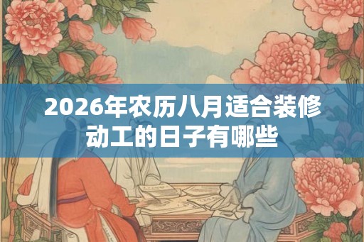 2026年农历八月适合装修动工的日子有哪些