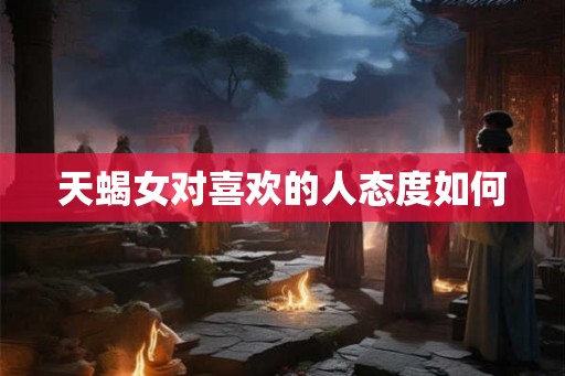 天蝎女对喜欢的人态度如何