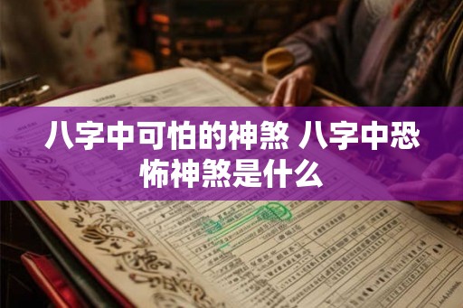 八字中可怕的神煞 八字中恐怖神煞是什么
