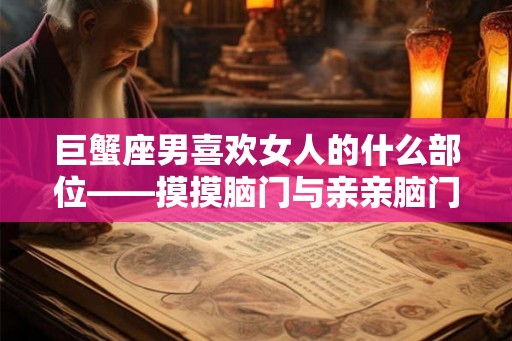 巨蟹座男喜欢女人的什么部位——摸摸脑门与亲亲脑门的代表宠爱之心
