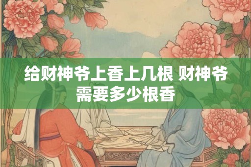 给财神爷上香上几根 财神爷需要多少根香
