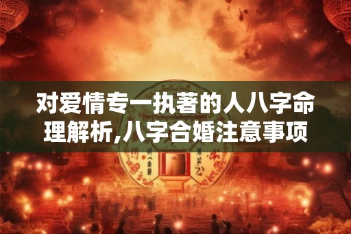 对爱情专一执著的人八字命理解析,八字合婚注意事项