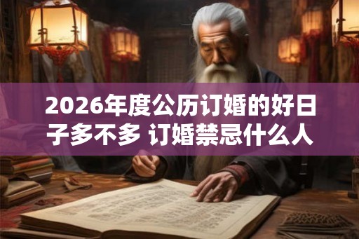 2026年度公历订婚的好日子多不多 订婚禁忌什么人参加