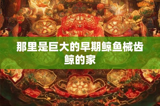 那里是巨大的早期鲸鱼械齿鲸的家