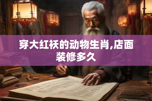 穿大红袄的动物生肖,店面装修多久