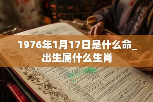 1976年1月17日是什么命_出生属什么生肖 1976年1月17日是什么命_出生属什么生肖