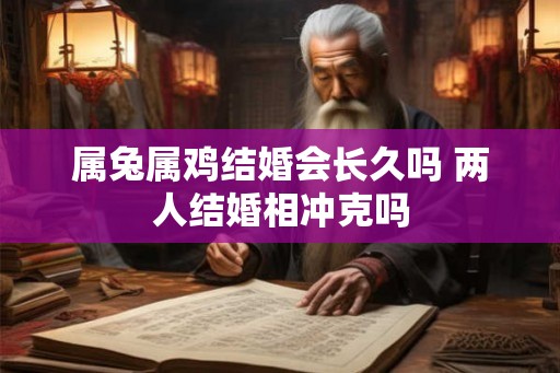 属兔属鸡结婚会长久吗 两人结婚相冲克吗