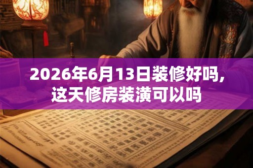 2026年6月13日装修好吗,这天修房装潢可以吗