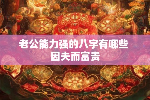 老公能力强的八字有哪些 因夫而富贵