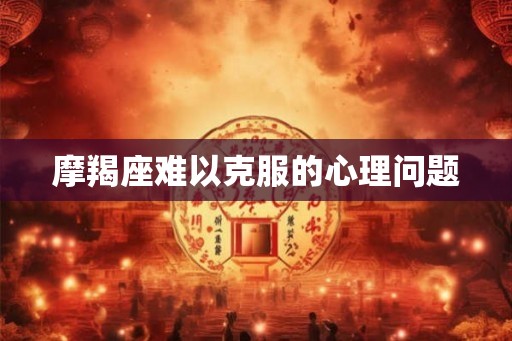 摩羯座难以克服的心理问题