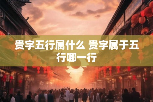 贵字五行属什么 贵字属于五行哪一行