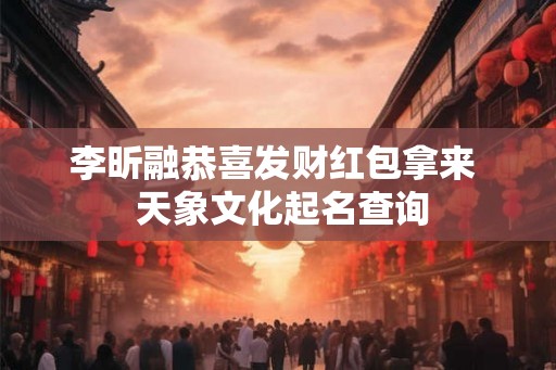 李昕融恭喜发财红包拿来  天象文化起名查询