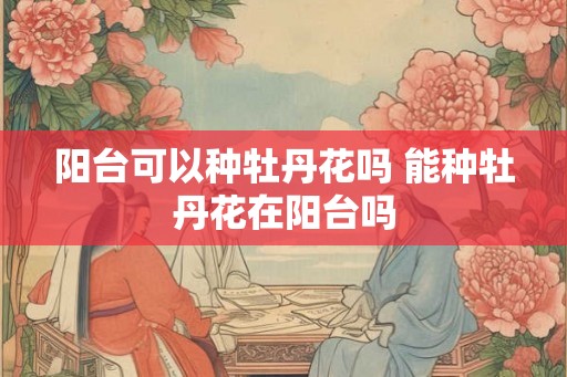 阳台可以种牡丹花吗 能种牡丹花在阳台吗