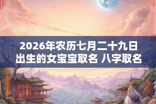 2026年农历七月二十九日出生的女宝宝取名 八字取名吉利的名字