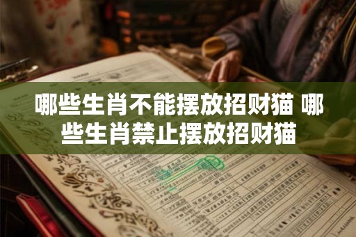 哪些生肖不能摆放招财猫 哪些生肖禁止摆放招财猫