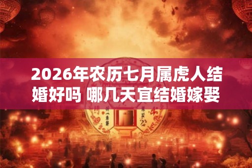 2026年农历七月属虎人结婚好吗 哪几天宜结婚嫁娶
