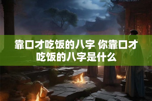 靠口才吃饭的八字 你靠口才吃饭的八字是什么