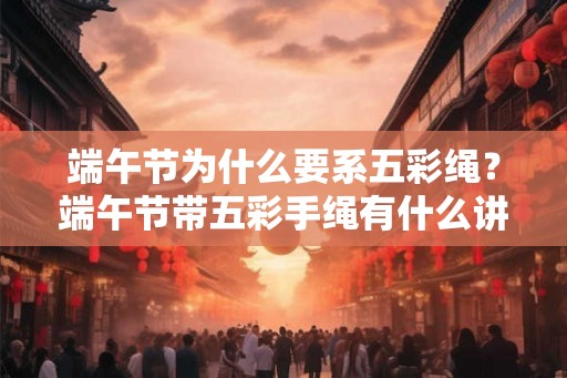 端午节为什么要系五彩绳？端午节带五彩手绳有什么讲究？