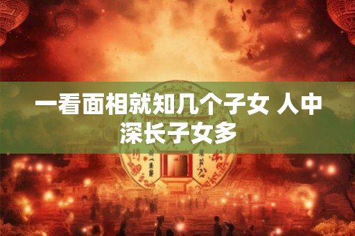 一看面相就知几个子女 人中深长子女多