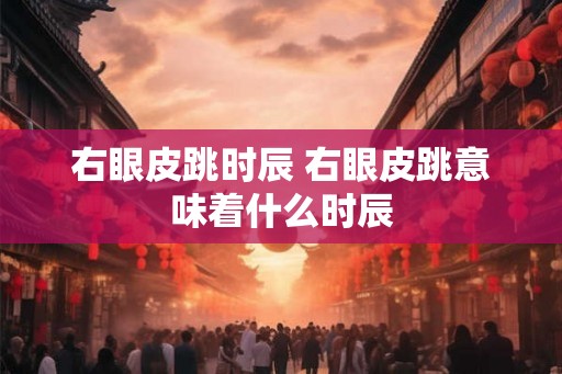 右眼皮跳时辰 右眼皮跳意味着什么时辰