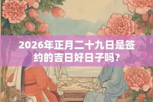 2026年正月二十九日是签约的吉日好日子吗？