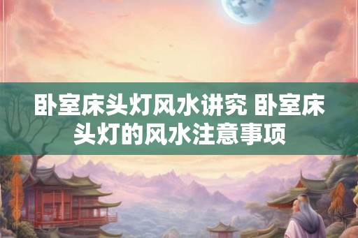 卧室床头灯风水讲究 卧室床头灯的风水注意事项