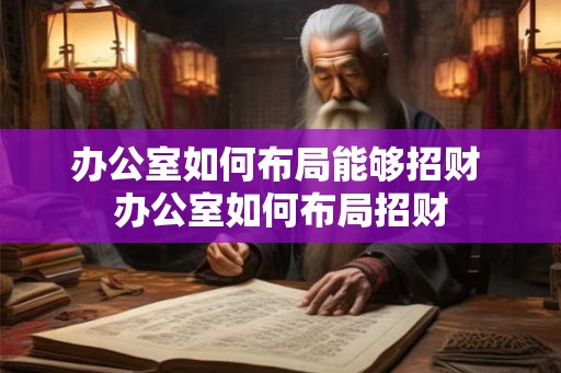 办公室如何布局能够招财 办公室如何布局招财 办公室如何布局能够招财 办公室如何布局招财