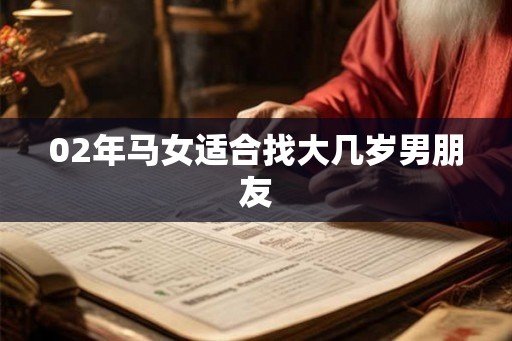 02年马女适合找大几岁男朋友 02年马女适合找大几岁男朋友