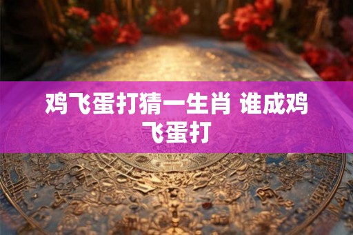 鸡飞蛋打猜一生肖 谁成鸡飞蛋打
